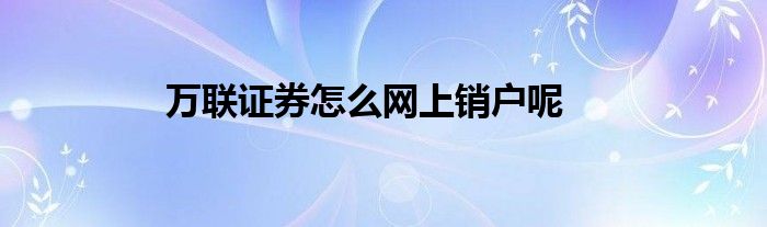 证券怎么注销(安信证券怎么注销)