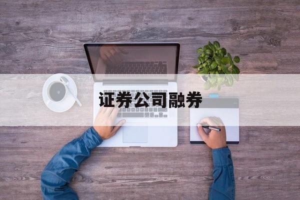 证券公司融券(证券公司融券的股票从哪里来)