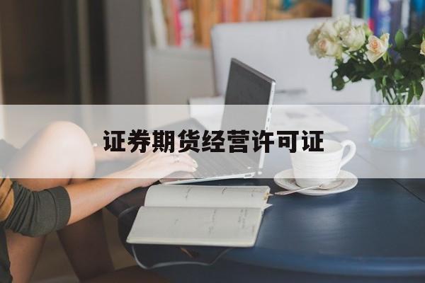 证券期货经营许可证(证券期货经营许可证 在哪可以查到)